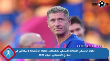 القرار الرسمي لليفاندوفسكي بخصوص مباراة برشلونة وليفانتي في الدوري الإسباني اليوم 2025